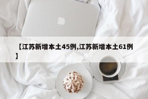 【江苏新增本土45例,江苏新增本土61例】