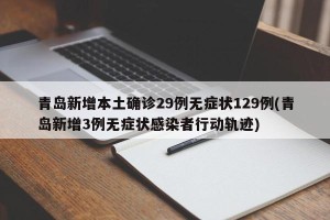 青岛新增本土确诊29例无症状129例(青岛新增3例无症状感染者行动轨迹)