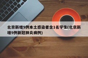 北京新增9例本土感染者含1名学生(北京新增9例新冠肺炎病例)