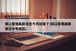 镇江疫情最新消息今天封城了(镇江疫情最新情况分布地区)