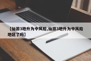 【仙游3地升为中风险,仙游3地升为中风险地区了吗】