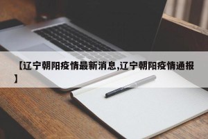 【辽宁朝阳疫情最新消息,辽宁朝阳疫情通报】