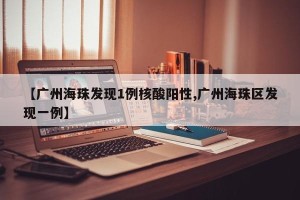 【广州海珠发现1例核酸阳性,广州海珠区发现一例】