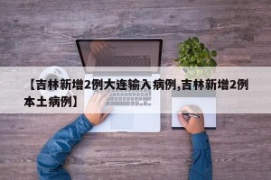 【吉林新增2例大连输入病例,吉林新增2例本土病例】