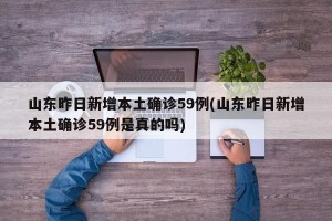 山东昨日新增本土确诊59例(山东昨日新增本土确诊59例是真的吗)