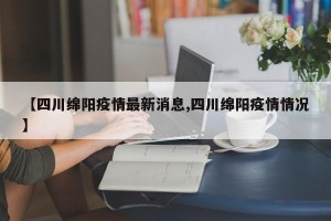 【四川绵阳疫情最新消息,四川绵阳疫情情况】