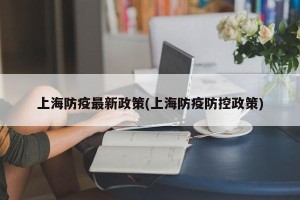 上海防疫最新政策(上海防疫防控政策)