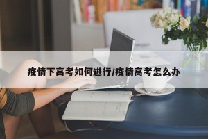 疫情下高考如何进行/疫情高考怎么办