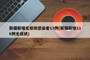 新疆新增无症状感染者13例(新疆新增116例无症状)