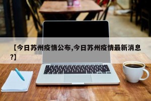 【今日苏州疫情公布,今日苏州疫情最新消息?】