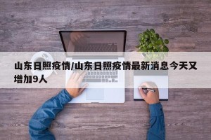 山东日照疫情/山东日照疫情最新消息今天又增加9人