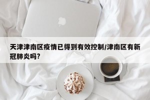 天津津南区疫情已得到有效控制/津南区有新冠肺炎吗?
