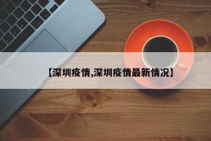 【深圳疫情,深圳疫情最新情况】