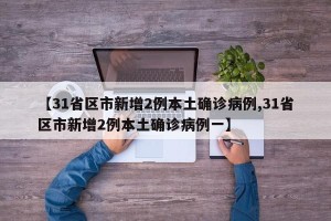 【31省区市新增2例本土确诊病例,31省区市新增2例本土确诊病例一】