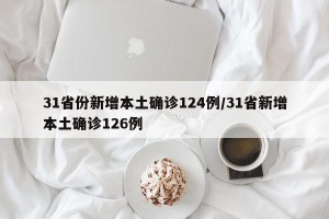 31省份新增本土确诊124例/31省新增本土确诊126例