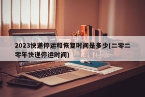 2023快递停运和恢复时间是多少(二零二零年快递停运时间)