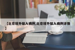 【北京境外输入病例,北京境外输入病例详情】