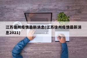 江苏徐州疫情最新消息(江苏徐州疫情最新消息2021)