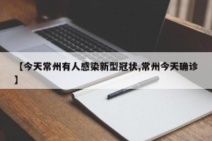 【今天常州有人感染新型冠状,常州今天确诊】