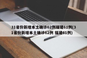 31省份新增本土确诊62例福建61例(31省份新增本土确诊62例 福建61例)