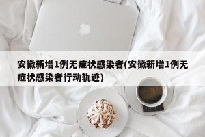 安徽新增1例无症状感染者(安徽新增1例无症状感染者行动轨迹)