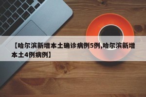 【哈尔滨新增本土确诊病例5例,哈尔滨新增本土4例病例】