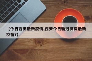 【今日西安最新疫情,西安今日新冠肺炎最新疫情?】