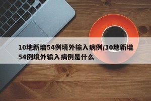 10地新增54例境外输入病例/10地新增54例境外输入病例是什么