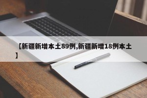 【新疆新增本土89例,新疆新增18例本土】