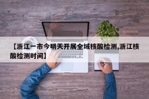 【浙江一市今明天开展全域核酸检测,浙江核酸检测时间】