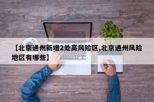 【北京通州新增2处高风险区,北京通州风险地区有哪些】