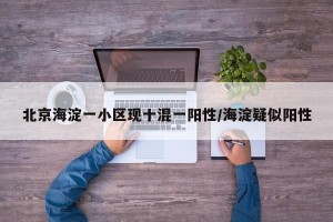 北京海淀一小区现十混一阳性/海淀疑似阳性