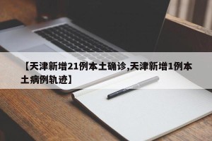 【天津新增21例本土确诊,天津新增1例本土病例轨迹】