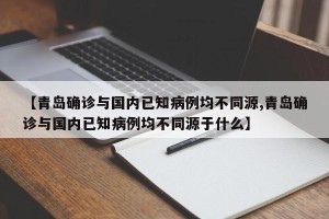 【青岛确诊与国内已知病例均不同源,青岛确诊与国内已知病例均不同源于什么】