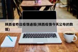 陕西省昨日疫情通报(陕西疫情今天公布的数据)
