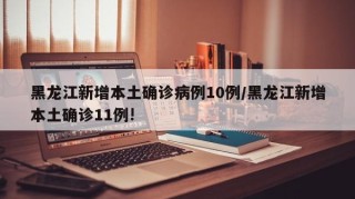 黑龙江新增本土确诊病例10例/黑龙江新增本土确诊11例!