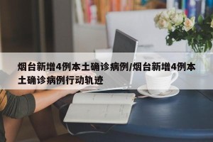 烟台新增4例本土确诊病例/烟台新增4例本土确诊病例行动轨迹