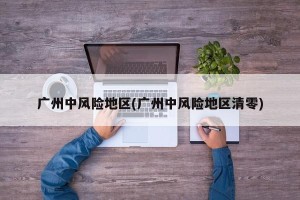 广州中风险地区(广州中风险地区清零)