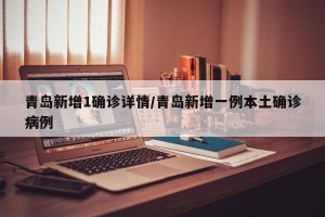 青岛新增1确诊详情/青岛新增一例本土确诊病例