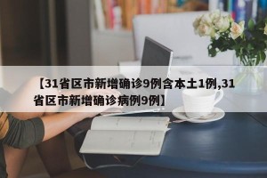 【31省区市新增确诊9例含本土1例,31省区市新增确诊病例9例】
