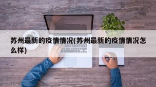 苏州最新的疫情情况(苏州最新的疫情情况怎么样)