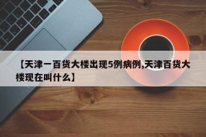 【天津一百货大楼出现5例病例,天津百货大楼现在叫什么】