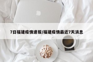 7日福建疫情速报/福建疫情最近7天消息