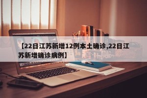 【22日江苏新增12例本土确诊,22日江苏新增确诊病例】