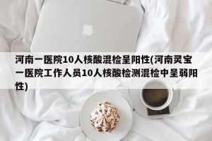 河南一医院10人核酸混检呈阳性(河南灵宝一医院工作人员10人核酸检测混检中呈弱阳性)