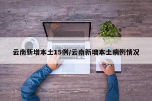云南新增本土15例/云南新增本土病例情况