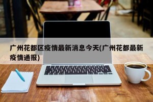 广州花都区疫情最新消息今天(广州花都最新疫情通报)