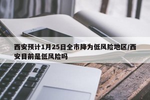 西安预计1月25日全市降为低风险地区/西安目前是低风险吗