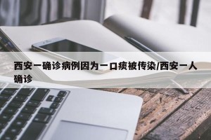 西安一确诊病例因为一口痰被传染/西安一人确诊