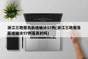 浙江三地报告新增确诊57例(浙江三地报告新增确诊57例是真的吗)